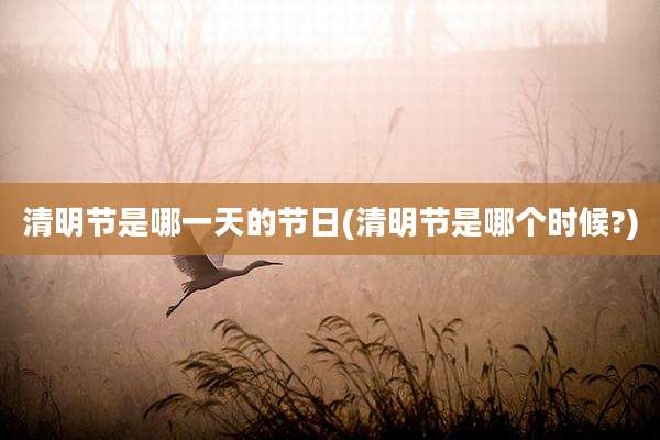 清明节是哪一天的节日(清明节是哪个时候?)