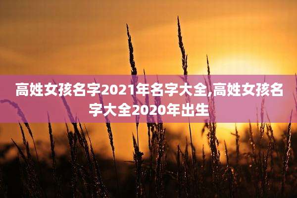 高姓女孩名字2021年名字大全,高姓女孩名字大全2020年出生