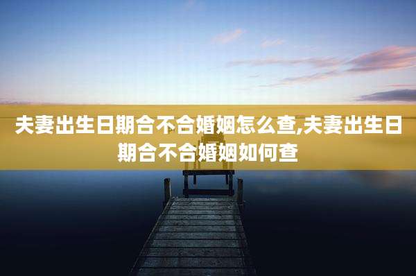 夫妻出生日期合不合婚姻怎么查,夫妻出生日期合不合婚姻如何查