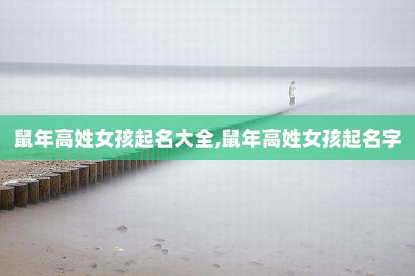 鼠年高姓女孩起名大全,鼠年高姓女孩起名字