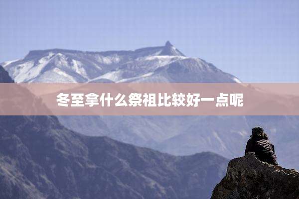 冬至拿什么祭祖比较好一点呢