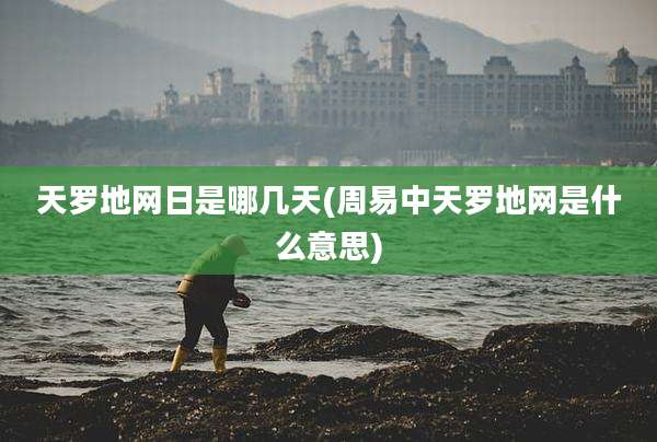 天罗地网日是哪几天(周易中天罗地网是什么意思)