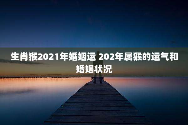 生肖猴2021年婚姻运 202年属猴的运气和婚姻状况