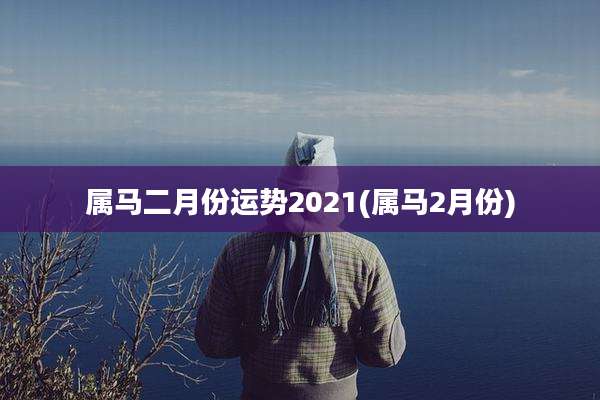 属马二月份运势2021(属马2月份)