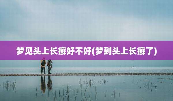 梦见头上长癣好不好(梦到头上长癣了)