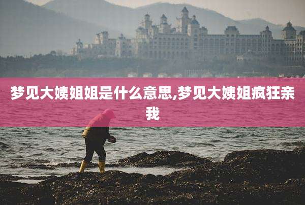 梦见大姨姐姐是什么意思,梦见大姨姐疯狂亲我