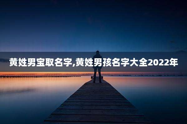 黄姓男宝取名字,黄姓男孩名字大全2022年