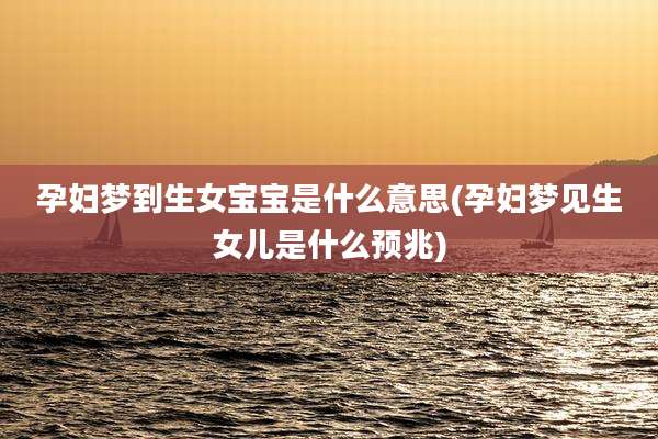 孕妇梦到生女宝宝是什么意思(孕妇梦见生女儿是什么预兆)