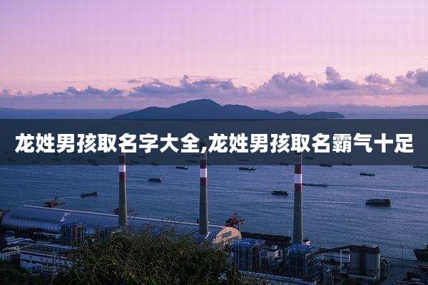 龙姓男孩取名字大全,龙姓男孩取名霸气十足