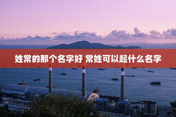 姓常的那个名字好 常姓可以起什么名字