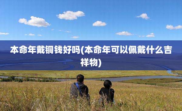 本命年戴铜钱好吗(本命年可以佩戴什么吉祥物)