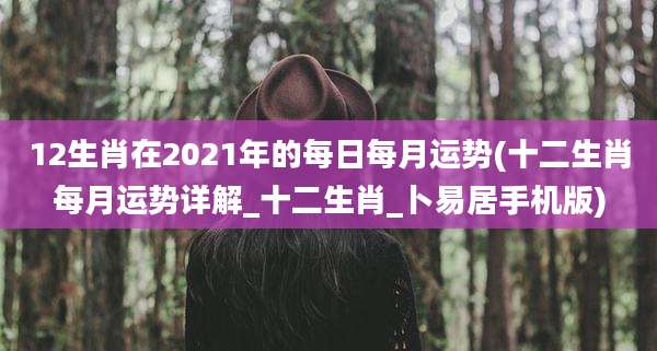 12生肖在2021年的每日每月运势(十二生肖每月运势详解_十二生肖_卜易居手机版)