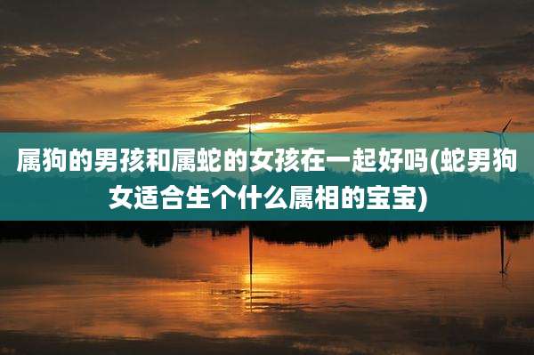 属狗的男孩和属蛇的女孩在一起好吗(蛇男狗女适合生个什么属相的宝宝)