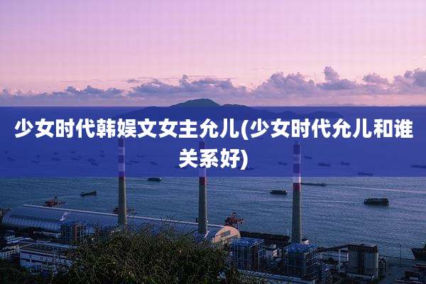 少女时代韩娱文女主允儿(少女时代允儿和谁关系好)