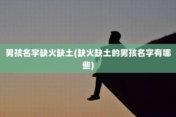 男孩名字缺火缺土(缺火缺土的男孩名字有哪些)