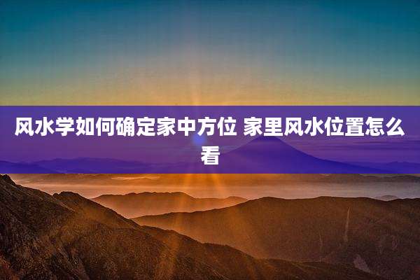 风水学如何确定家中方位 家里风水位置怎么看