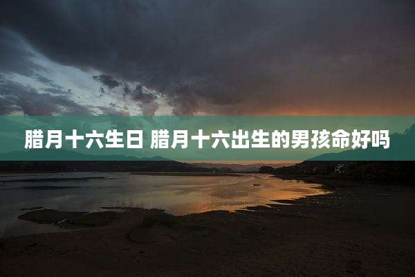 腊月十六生日 腊月十六出生的男孩命好吗
