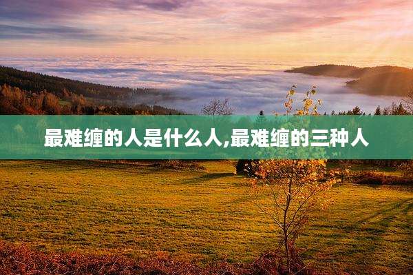 最难缠的人是什么人,最难缠的三种人