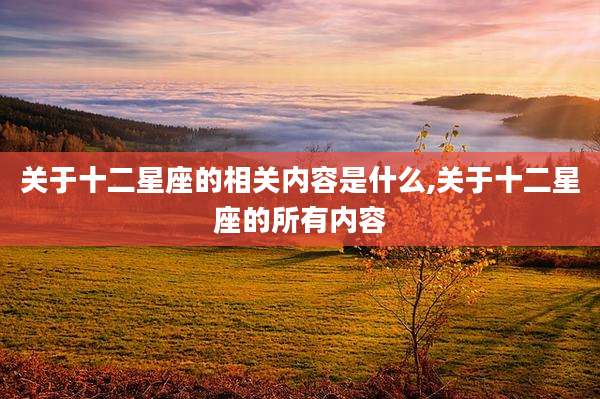 关于十二星座的相关内容是什么,关于十二星座的所有内容