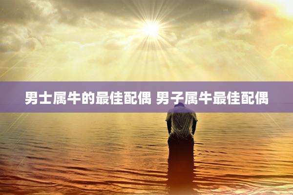 男士属牛的最佳配偶 男子属牛最佳配偶