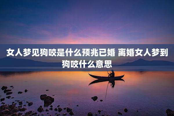 女人梦见狗咬是什么预兆已婚 离婚女人梦到狗咬什么意思