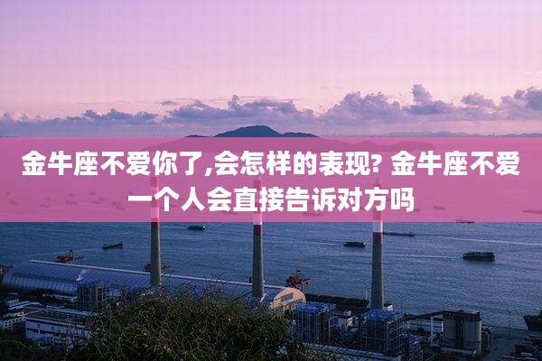 金牛座不爱你了,会怎样的表现? 金牛座不爱一个人会直接告诉对方吗