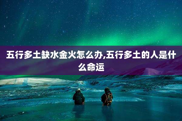 五行多土缺水金火怎么办,五行多土的人是什么命运