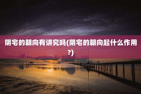 阴宅的朝向有讲究吗(阴宅的朝向起什么作用?)