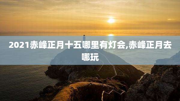 2021赤峰正月十五哪里有灯会,赤峰正月去哪玩