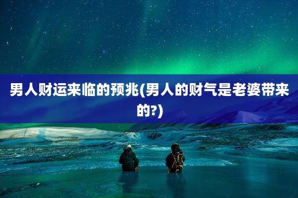 男人财运来临的预兆(男人的财气是老婆带来的?)