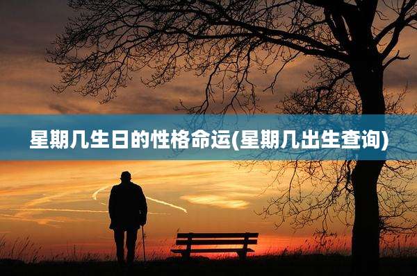 星期几生日的性格命运(星期几出生查询)