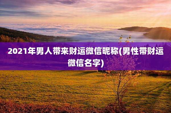 2021年男人带来财运微信昵称(男性带财运微信名字)