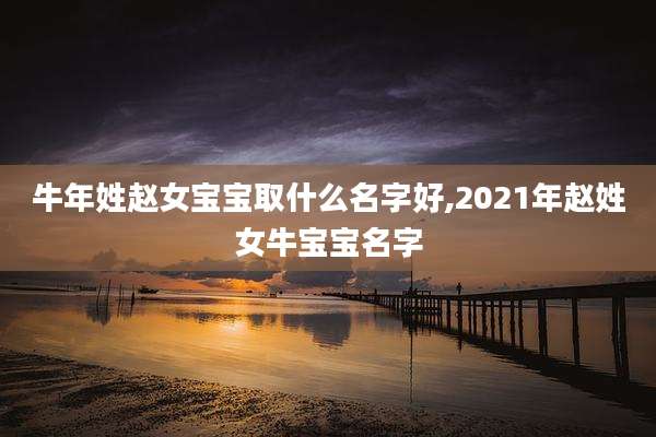 牛年姓赵女宝宝取什么名字好,2021年赵姓女牛宝宝名字