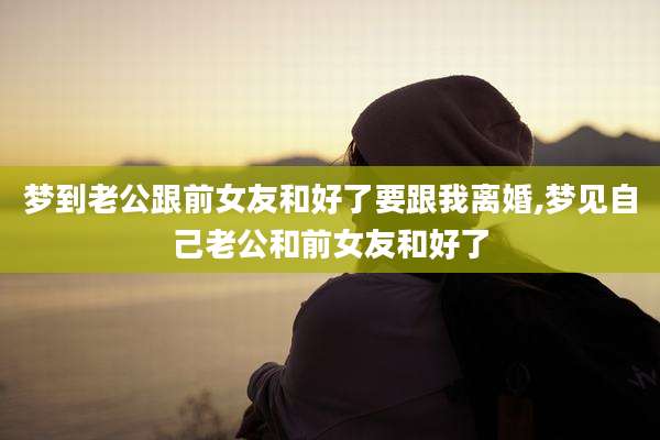 梦到老公跟前女友和好了要跟我离婚,梦见自己老公和前女友和好了