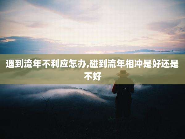 遇到流年不利应怎办,碰到流年相冲是好还是不好
