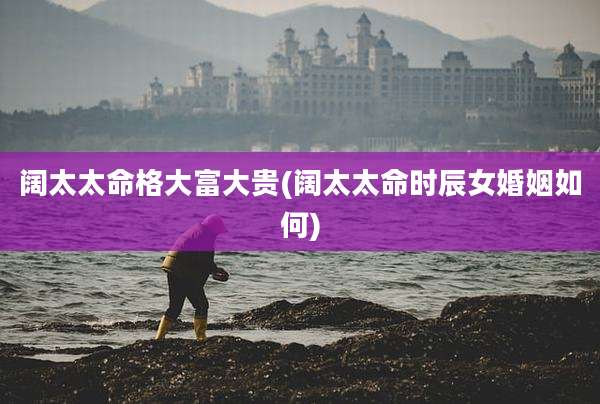 阔太太命格大富大贵(阔太太命时辰女婚姻如何)