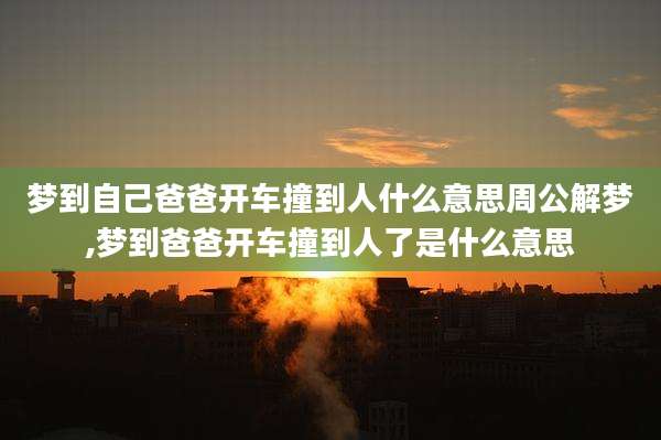 梦到自己爸爸开车撞到人什么意思周公解梦,梦到爸爸开车撞到人了是什么意思