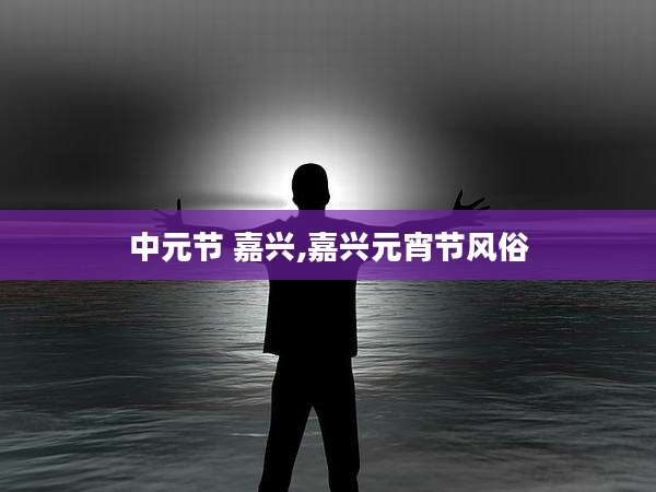中元节 嘉兴,嘉兴元宵节风俗