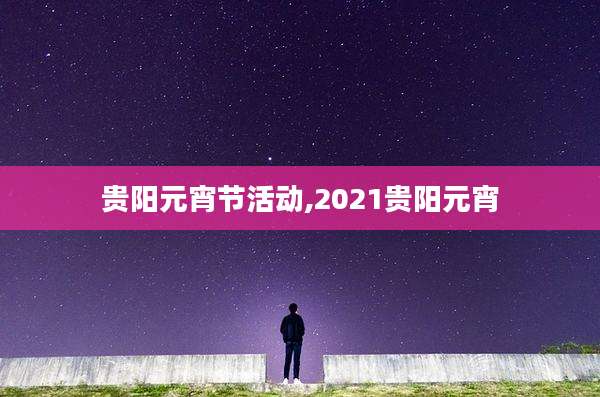 贵阳元宵节活动,2021贵阳元宵