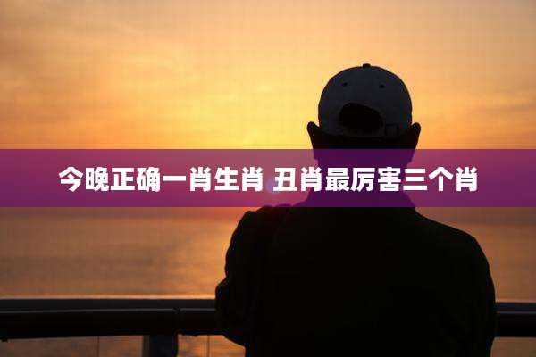今晚正确一肖生肖 丑肖最厉害三个肖