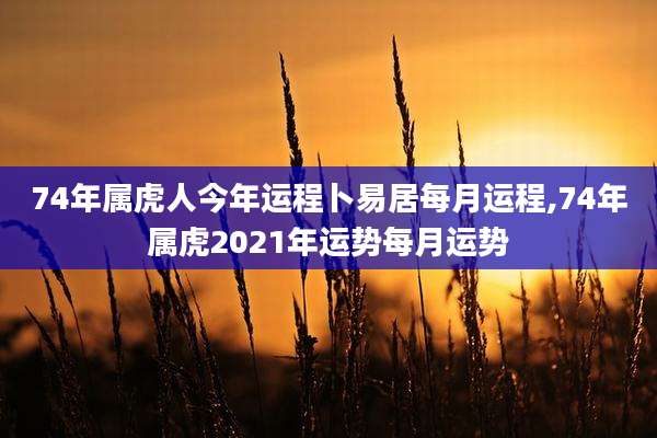 74年属虎人今年运程卜易居每月运程,74年属虎2021年运势每月运势