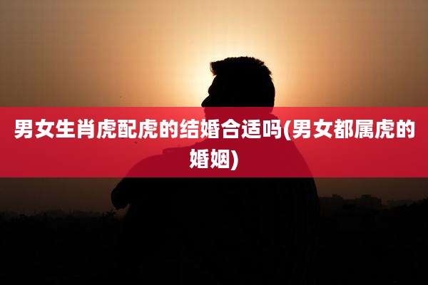 男女生肖虎配虎的结婚合适吗(男女都属虎的婚姻)
