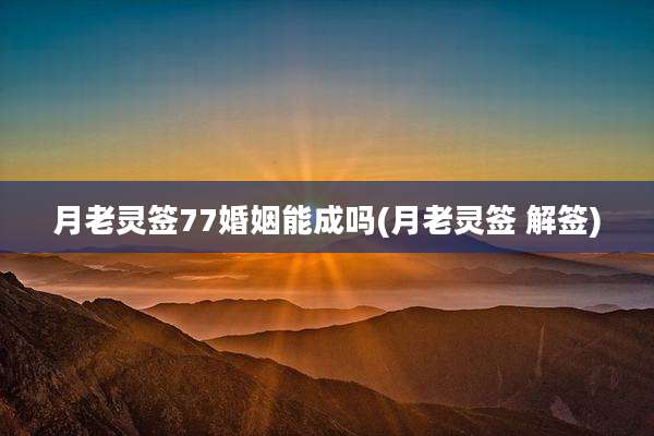 月老灵签77婚姻能成吗(月老灵签 解签)