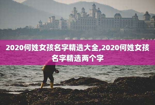 2020何姓女孩名字精选大全,2020何姓女孩名字精选两个字