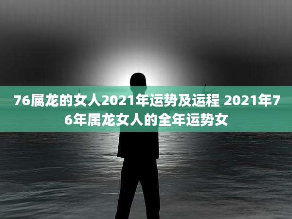 76属龙的女人2021年运势及运程 2021年76年属龙女人的全年运势女