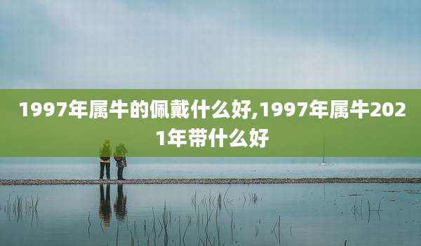 1997年属牛的佩戴什么好,1997年属牛2021年带什么好