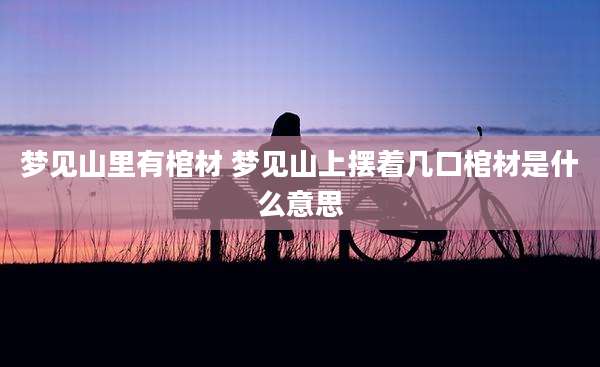 梦见山里有棺材 梦见山上摆着几口棺材是什么意思