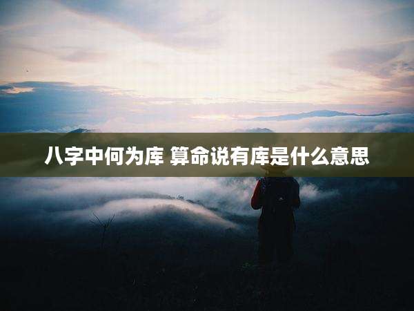 八字中何为库 算命说有库是什么意思