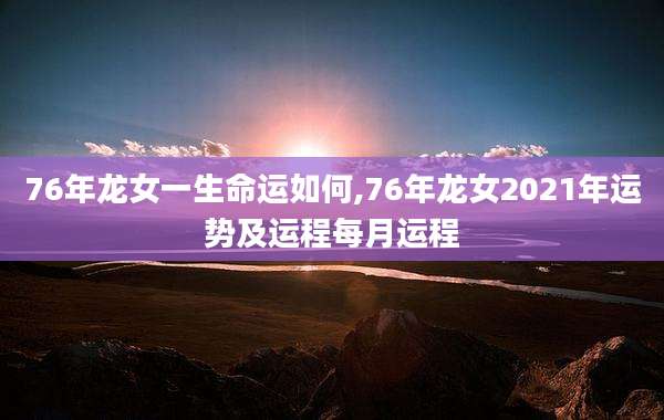 76年龙女一生命运如何,76年龙女2021年运势及运程每月运程