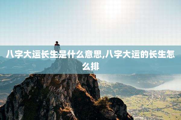 八字大运长生是什么意思,八字大运的长生怎么排